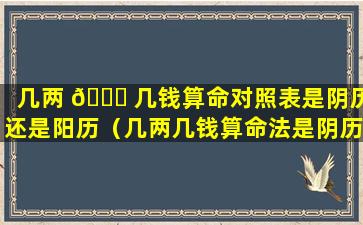 几两 🐛 几钱算命对照表是阴历还是阳历（几两几钱算命法是阴历还是阳历）